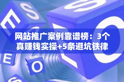 网站推广案例靠谱榜：3个真赚钱实操+5条避坑铁律